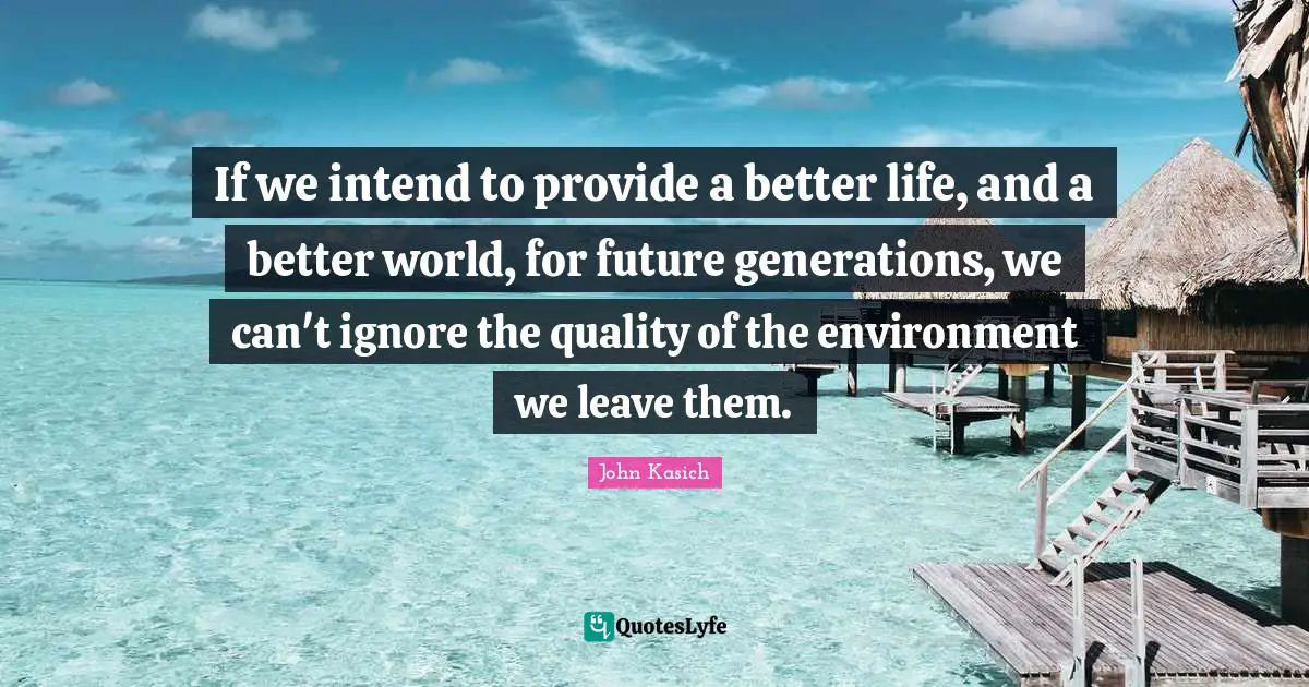 If we intend to provide a better life, and a better world, for future generations, we can't ignore the quality of the environment we leave them.