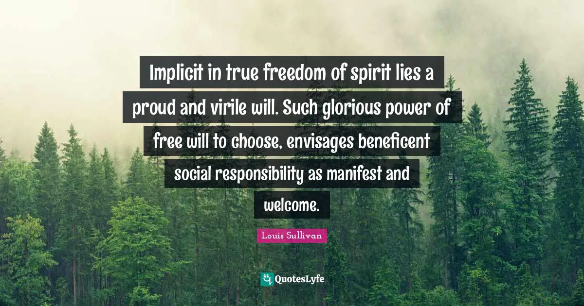 Implicit in true freedom of spirit lies a proud and virile will. Such glorious power of free will to choose, envisages beneficent social responsibility as manifest and welcome.