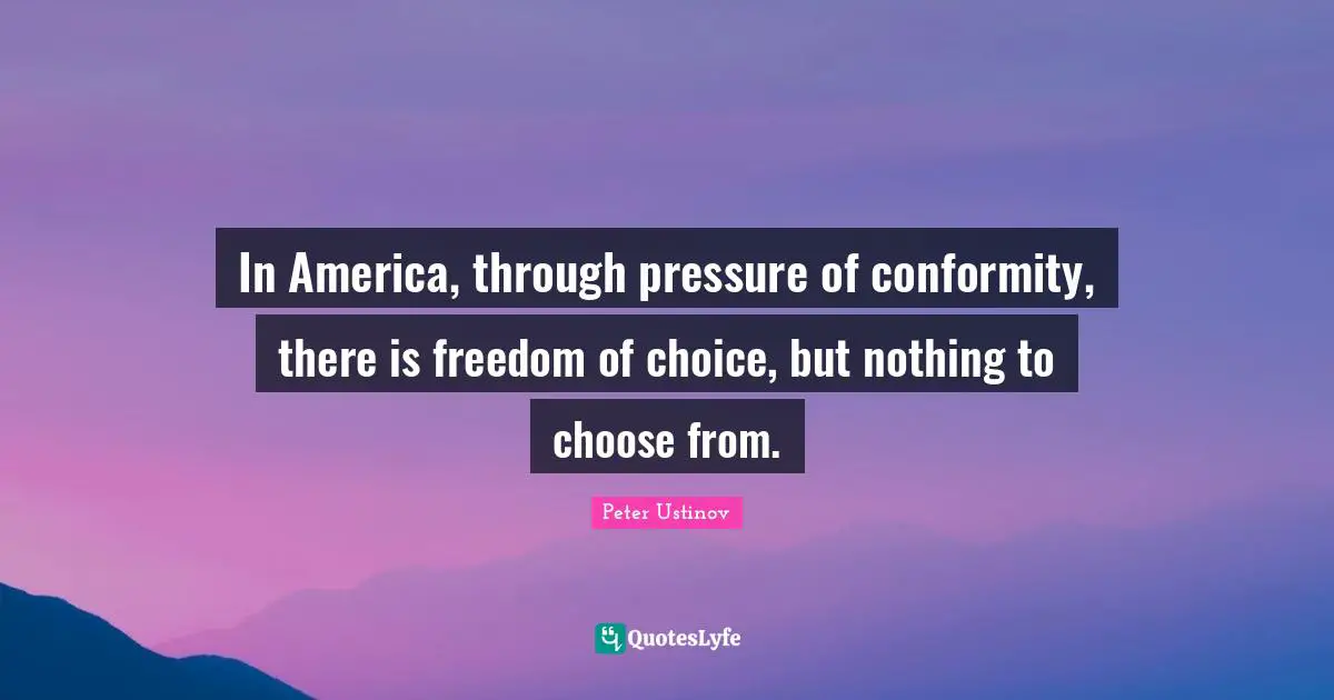 Peter Ustinov Quotes: "In America, through pressure of conformity, there is freedom of choice, but nothing to choose from."