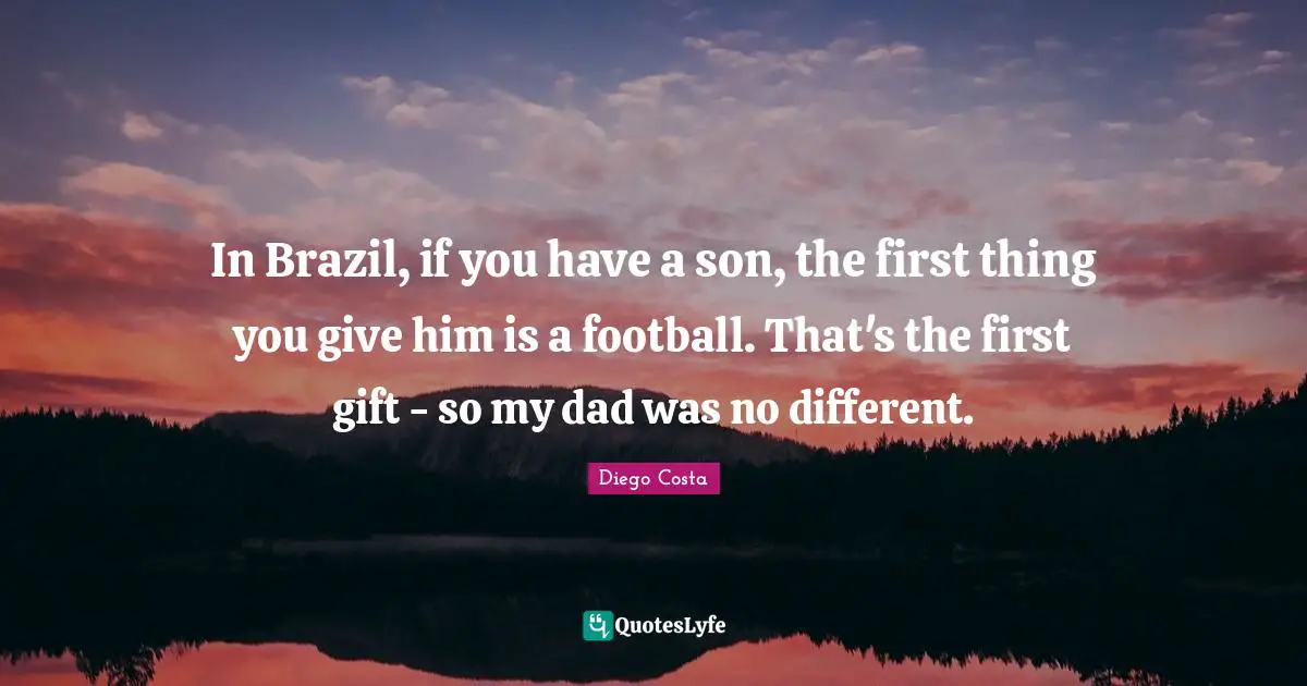 In Brazil, if you have a son, the first thing you give him is a football. That's the first gift - so my dad was no different.