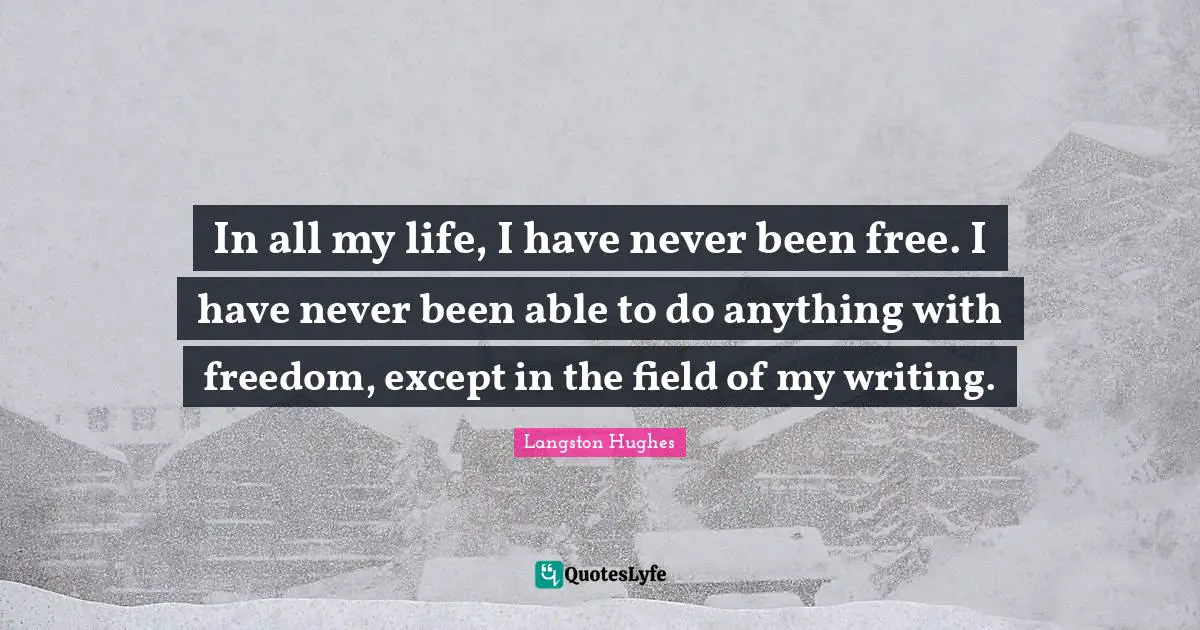 In all my life, I have never been free. I have never been able to do anything with freedom, except in the field of my writing.