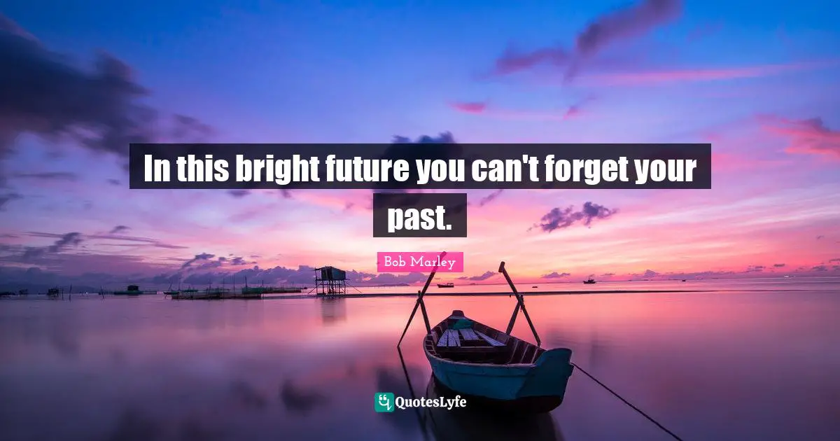 Bob Marley Quotes: In this bright future you can't forget your past.