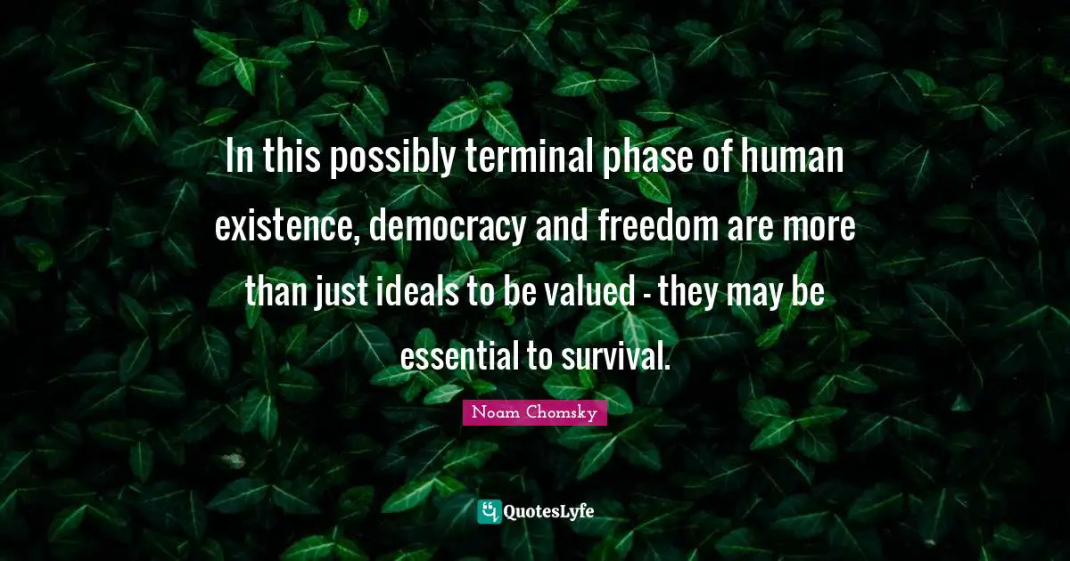 In this possibly terminal phase of human existence, democracy and freedom are more than just ideals to be valued - they may be essential to survival.