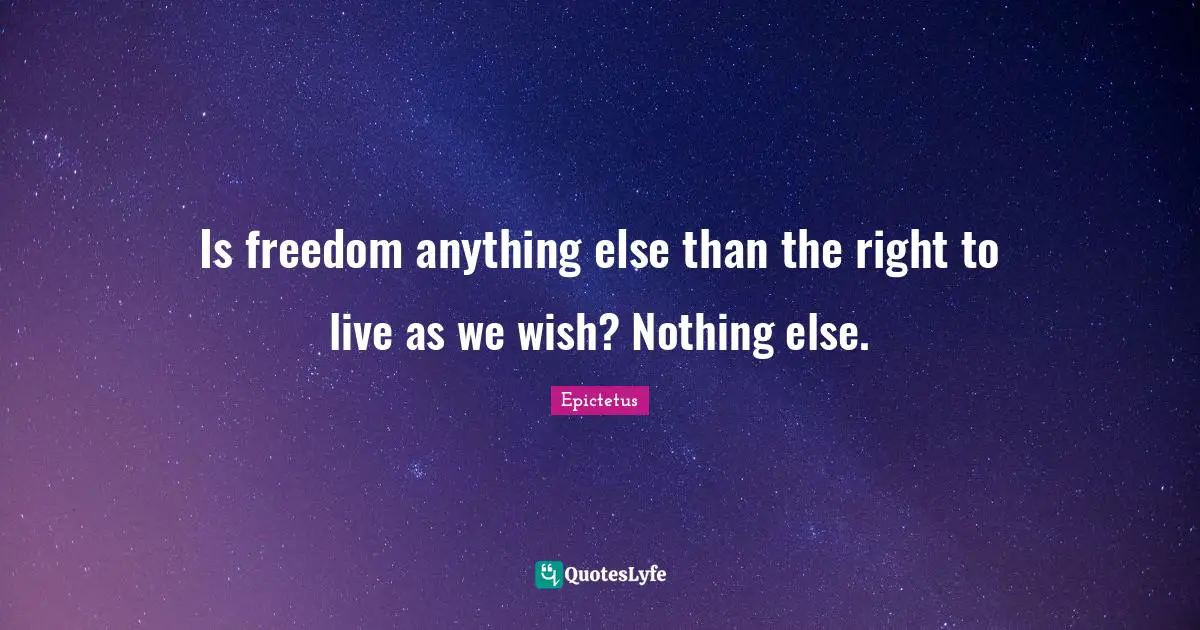 Is freedom anything else than the right to live as we wish? Nothing else.