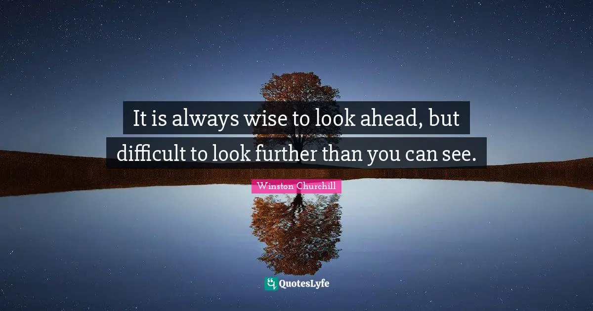 It is always wise to look ahead, but difficult to look further than you can see.