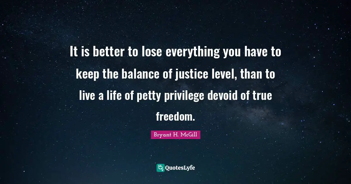 It is better to lose everything you have to keep the balance of justice level, than to live a life of petty privilege devoid of true freedom.