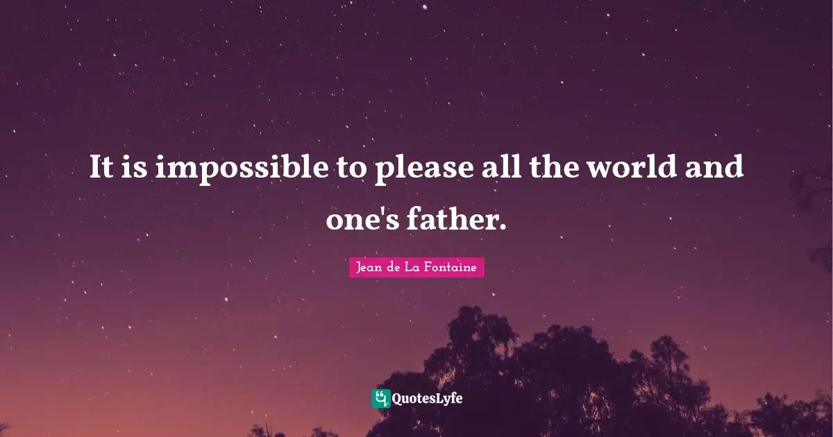 It is impossible to please all the world and one's father.