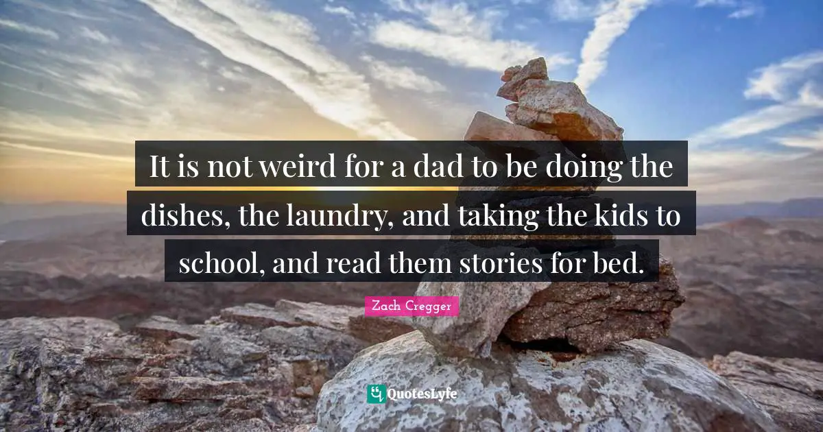 It is not weird for a dad to be doing the dishes, the laundry, and taking the kids to school, and read them stories for bed.