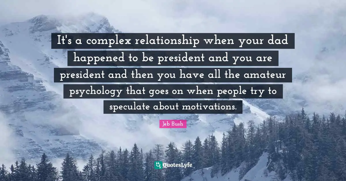 It's a complex relationship when your dad happened to be president and you are president and then you have all the amateur psychology that goes on when people try to speculate about motivations.