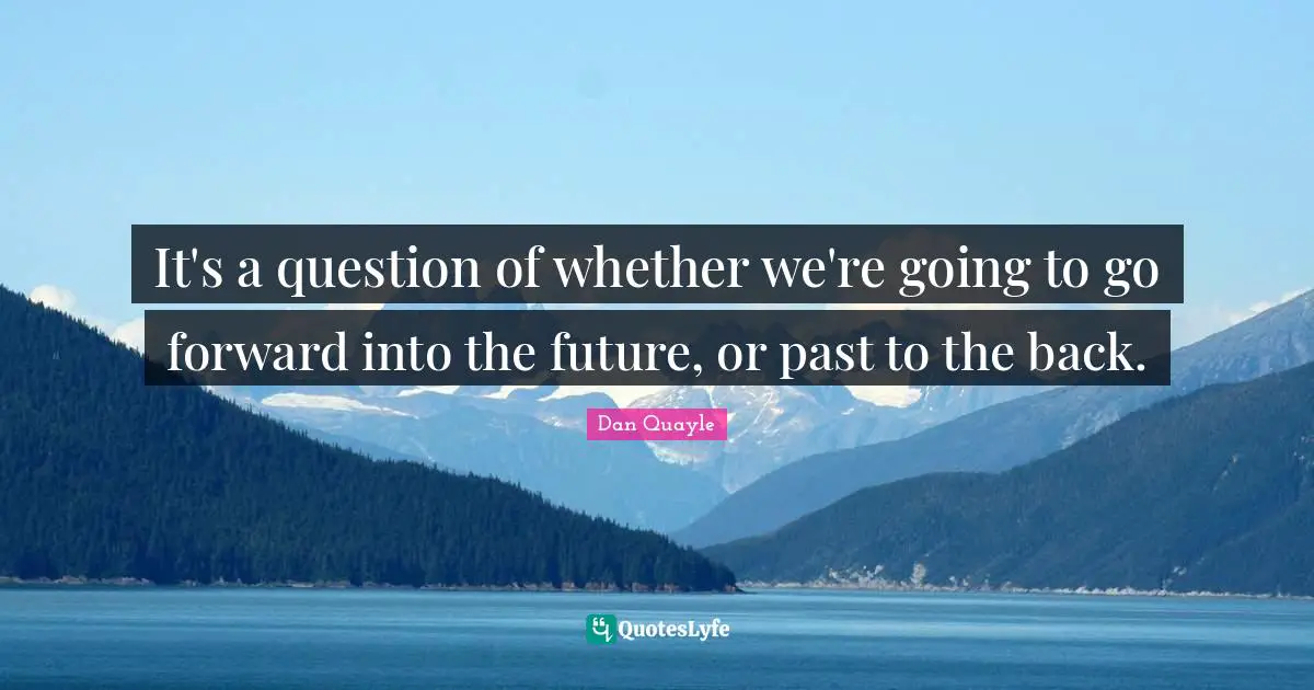 It's a question of whether we're going to go forward into the future, or past to the back.