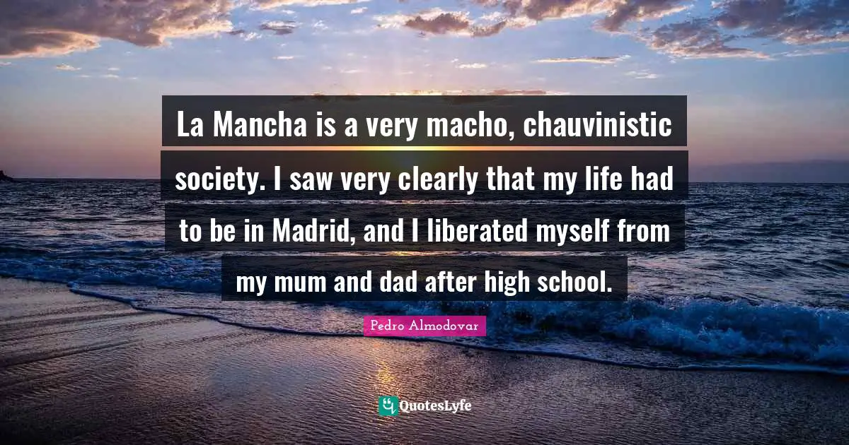 La Mancha is a very macho, chauvinistic society. I saw very clearly that my life had to be in Madrid, and I liberated myself from my mum and dad after high school.