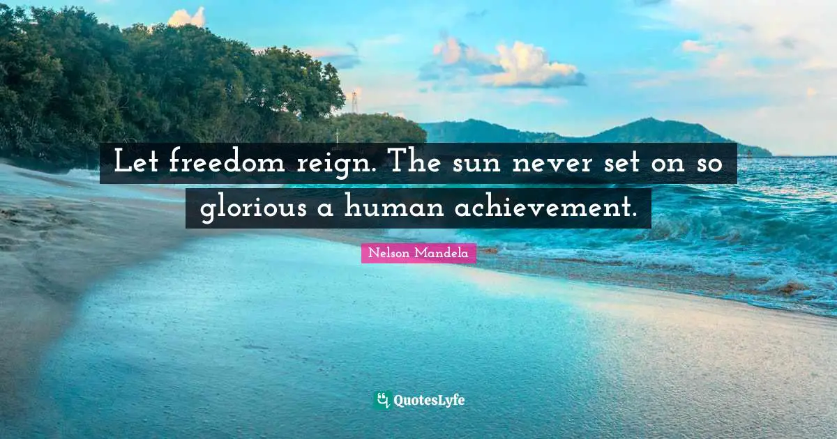 Nelson Mandela Quotes: Let freedom reign. The sun never set on so glorious a human achievement.