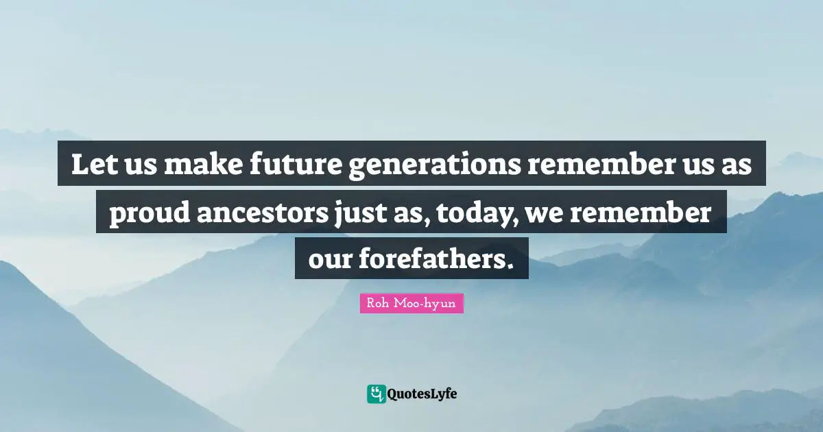 Let us make future generations remember us as proud ancestors just as, today, we remember our forefathers.