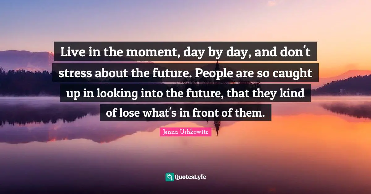 Stress Quotes: "Live in the moment, day by day, and don't stress about the future. People are so caught up in looking into the future, that they kind of lose what's in front of them."