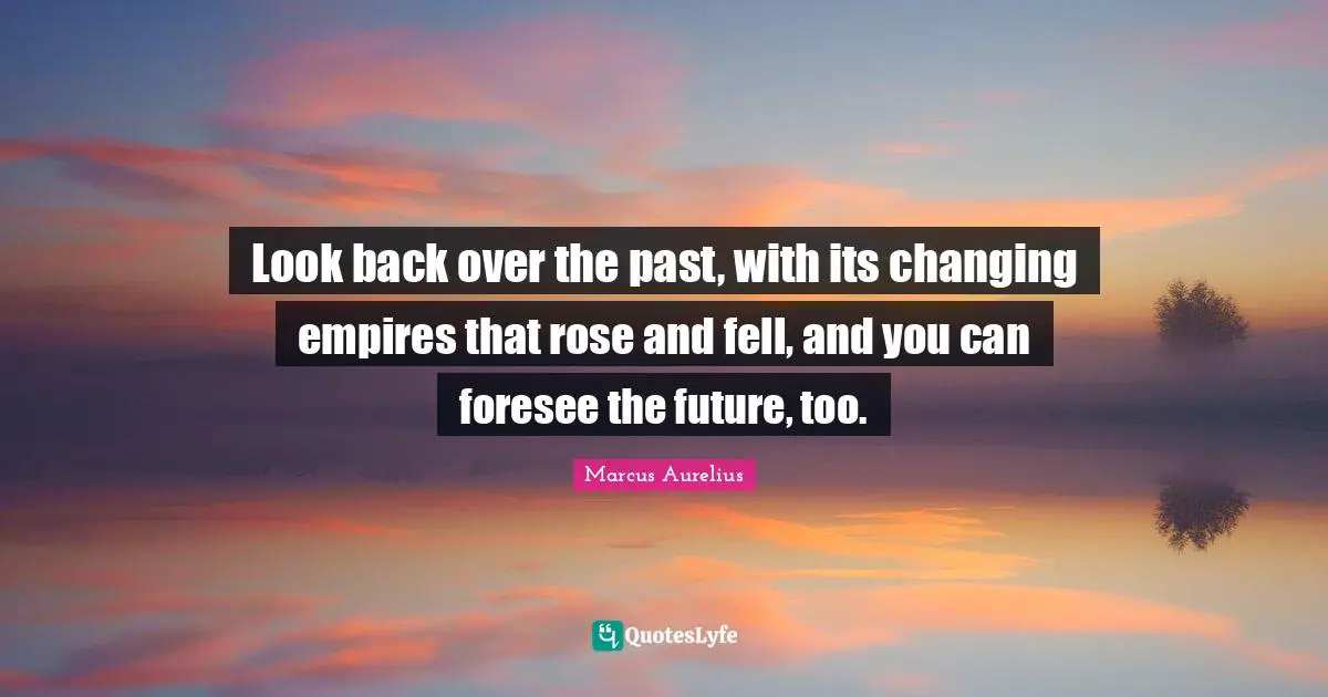 Rose Quotes: "Look back over the past, with its changing empires that rose and fell, and you can foresee the future, too."