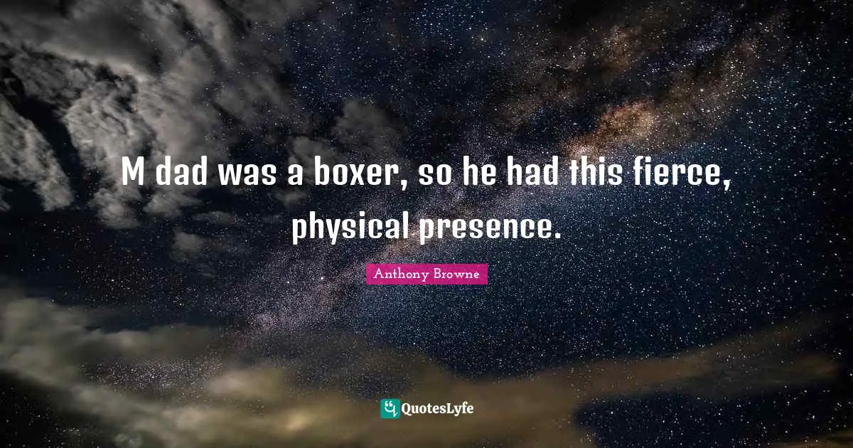 M dad was a boxer, so he had this fierce, physical presence.