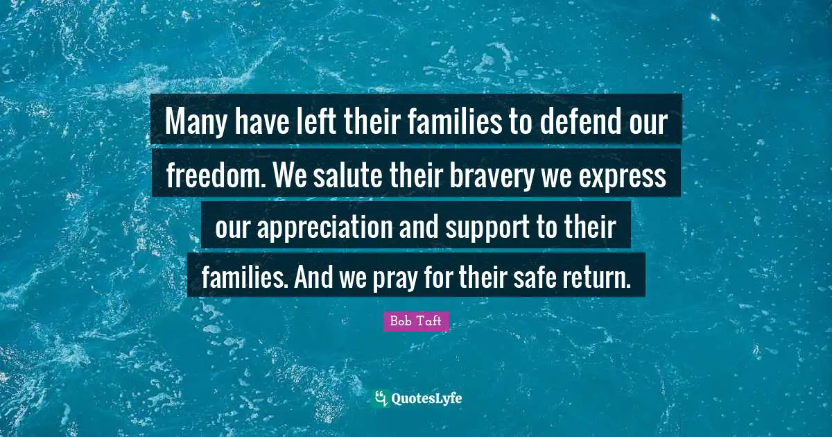 Bob Taft Quotes: "Many have left their families to defend our freedom. We salute their bravery we express our appreciation and support to their families. And we pray for their safe return."