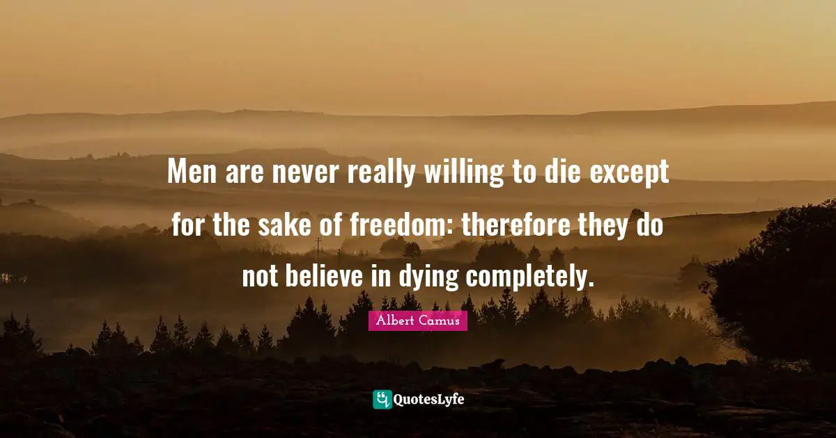Men are never really willing to die except for the sake of freedom: therefore they do not believe in dying completely.