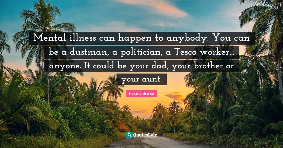 Frank Bruno Quotes: "Mental illness can happen to anybody. You can be a dustman, a politician, a Tesco worker... anyone. It could be your dad, your brother or your aunt."