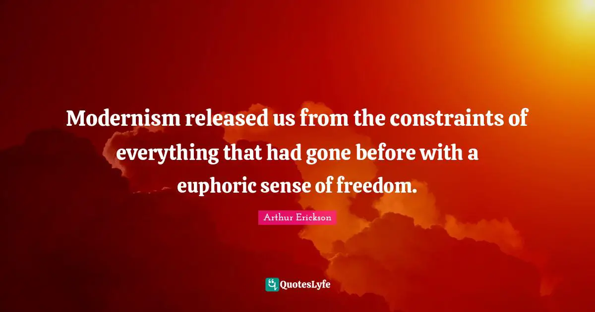Modernism released us from the constraints of everything that had gone before with a euphoric sense of freedom.