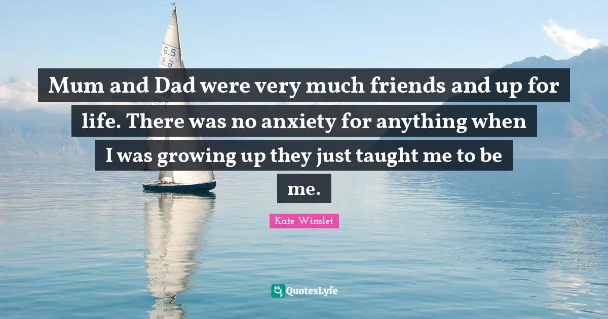 Mum and Dad were very much friends and up for life. There was no anxiety for anything when I was growing up they just taught me to be me.