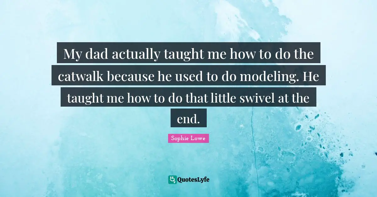 My dad actually taught me how to do the catwalk because he used to do modeling. He taught me how to do that little swivel at the end.