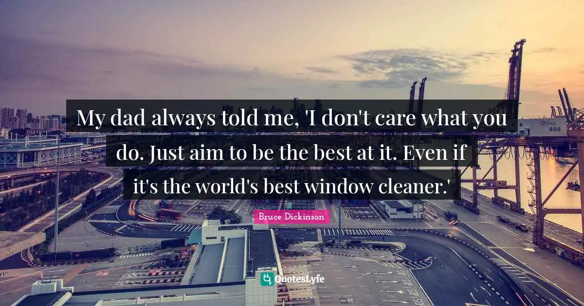 Bruce Dickinson Quotes: "My dad always told me, 'I don't care what you do. Just aim to be the best at it. Even if it's the world's best window cleaner.'"