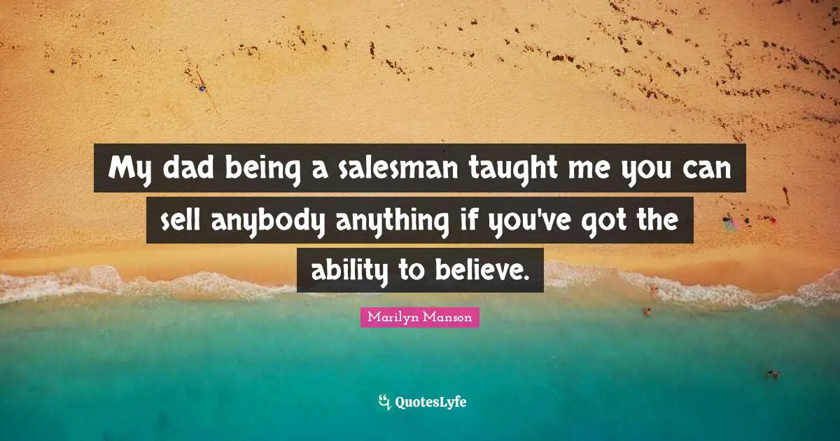 My dad being a salesman taught me you can sell anybody anything if you've got the ability to believe.