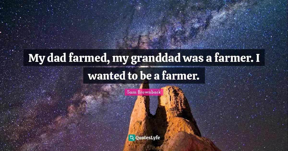 My dad farmed, my granddad was a farmer. I wanted to be a farmer.