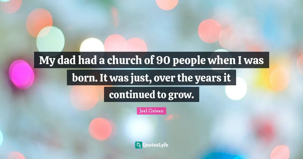 My dad had a church of 90 people when I was born. It was just, over the years it continued to grow.