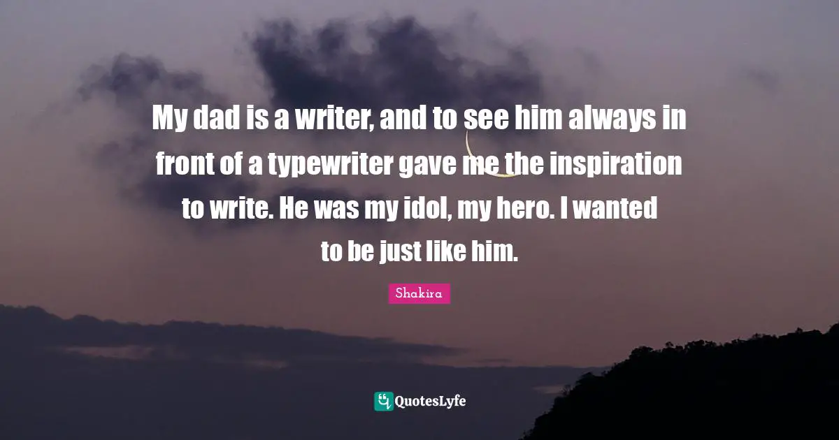 My dad is a writer, and to see him always in front of a typewriter gave me the inspiration to write. He was my idol, my hero. I wanted to be just like him.