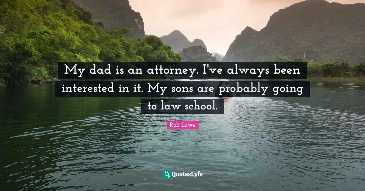 My dad is an attorney. I've always been interested in it. My sons are probably going to law school.