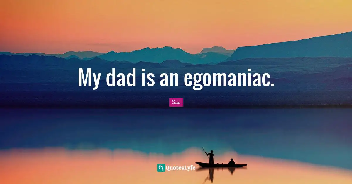 My dad is an egomaniac.