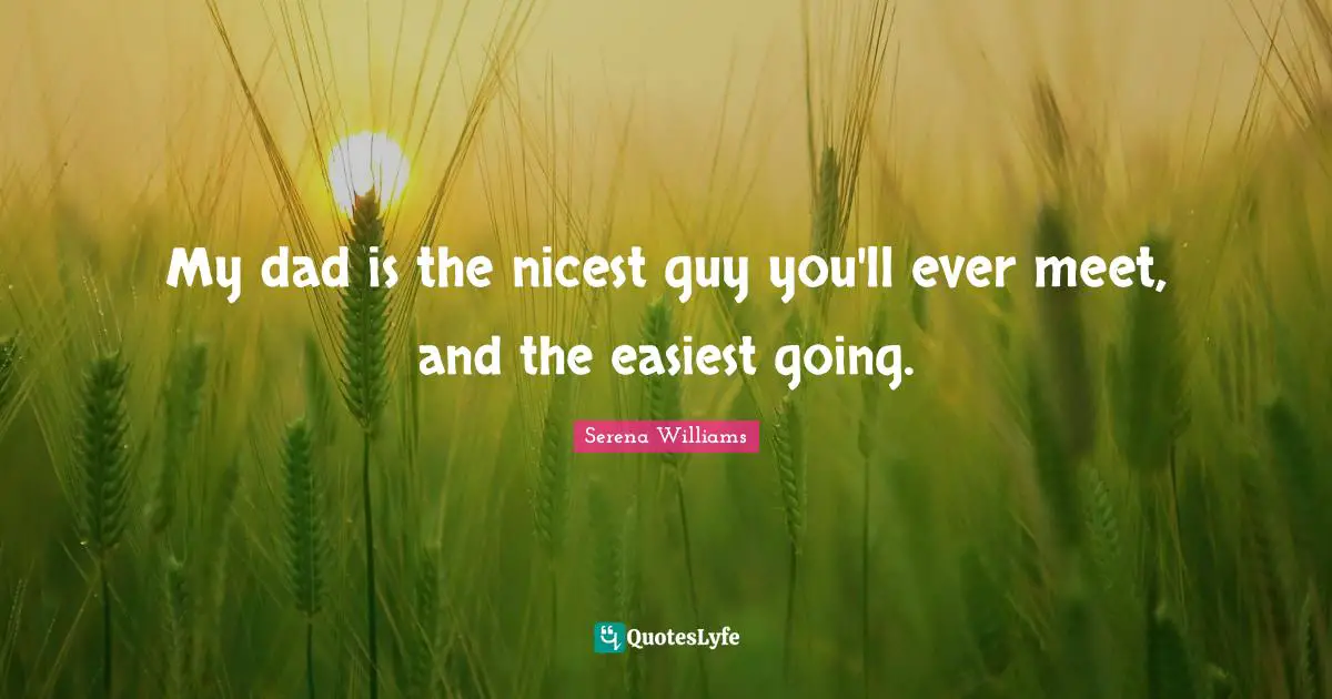 My dad is the nicest guy you'll ever meet, and the easiest going.