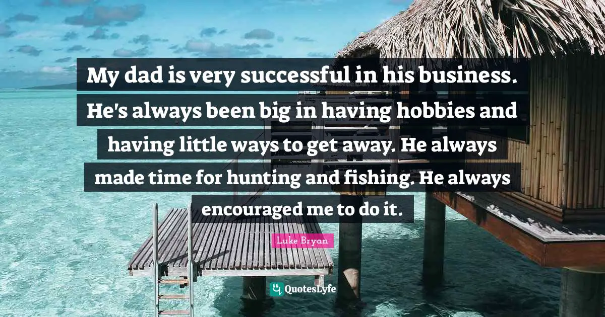 Luke Bryan Quotes: "My dad is very successful in his business. He's always been big in having hobbies and having little ways to get away. He always made time for hunting and fishing. He always encouraged me to do it."