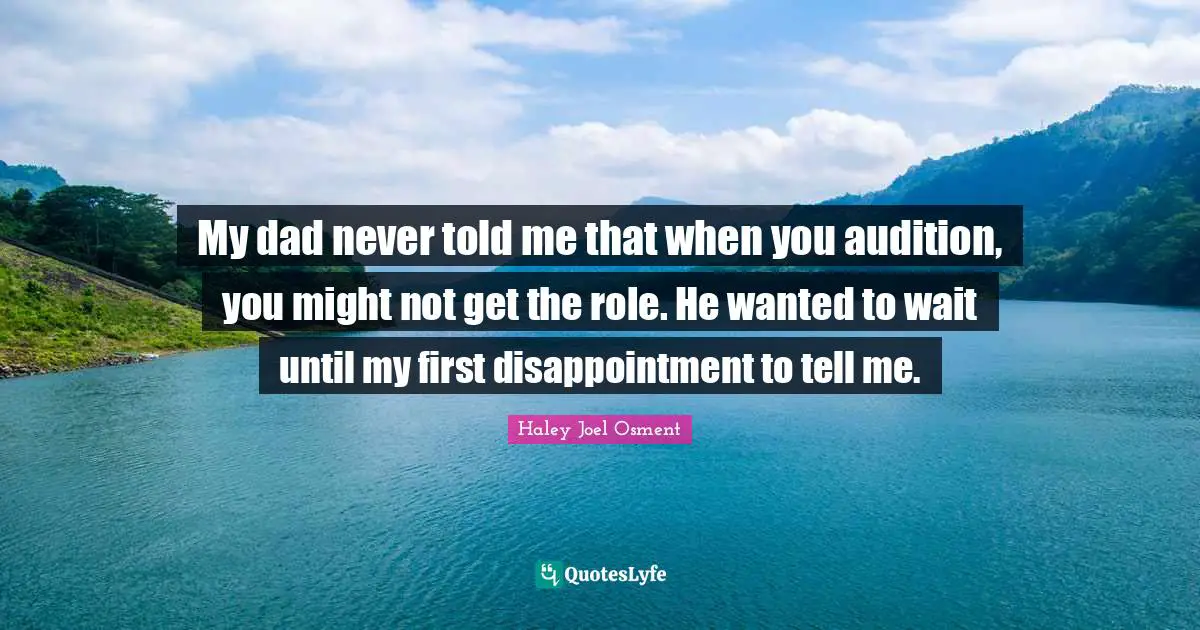 My dad never told me that when you audition, you might not get the role. He wanted to wait until my first disappointment to tell me.