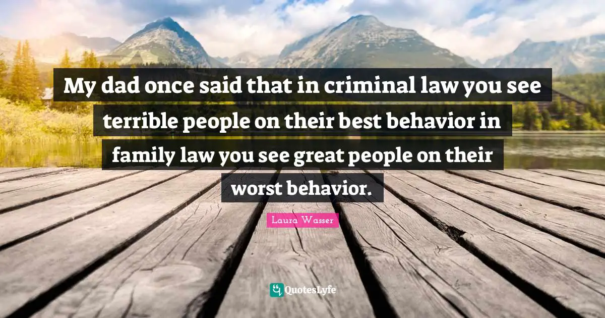 My dad once said that in criminal law you see terrible people on their best behavior in family law you see great people on their worst behavior.