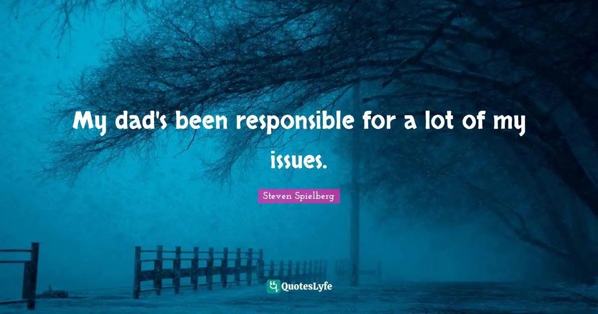 My dad's been responsible for a lot of my issues.