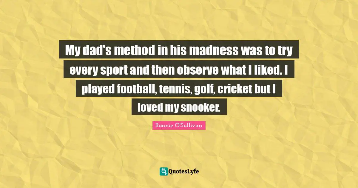 My dad's method in his madness was to try every sport and then observe what I liked. I played football, tennis, golf, cricket but I loved my snooker.