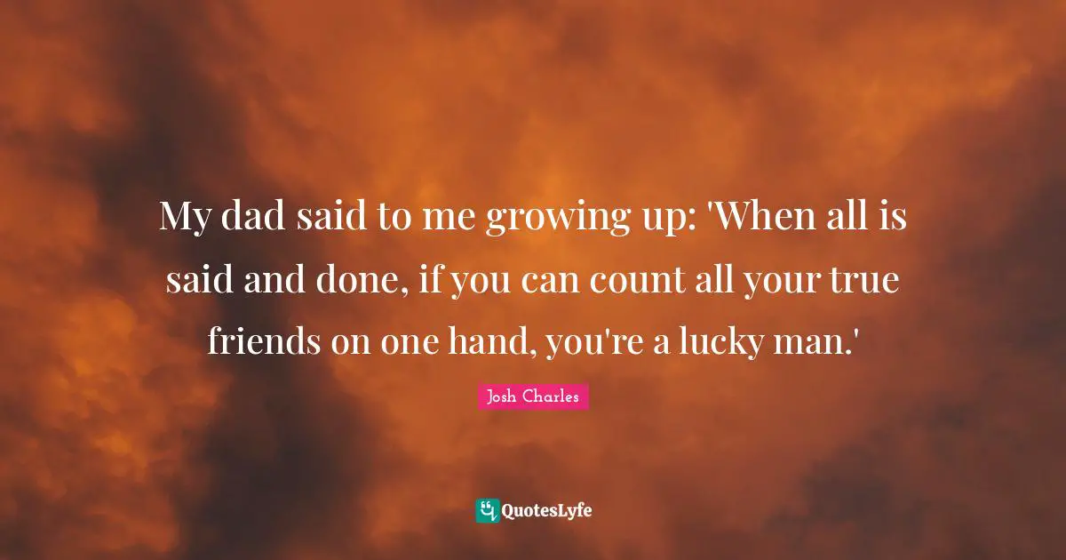 Josh Charles Quotes: "My dad said to me growing up: 'When all is said and done, if you can count all your true friends on one hand, you're a lucky man.'"