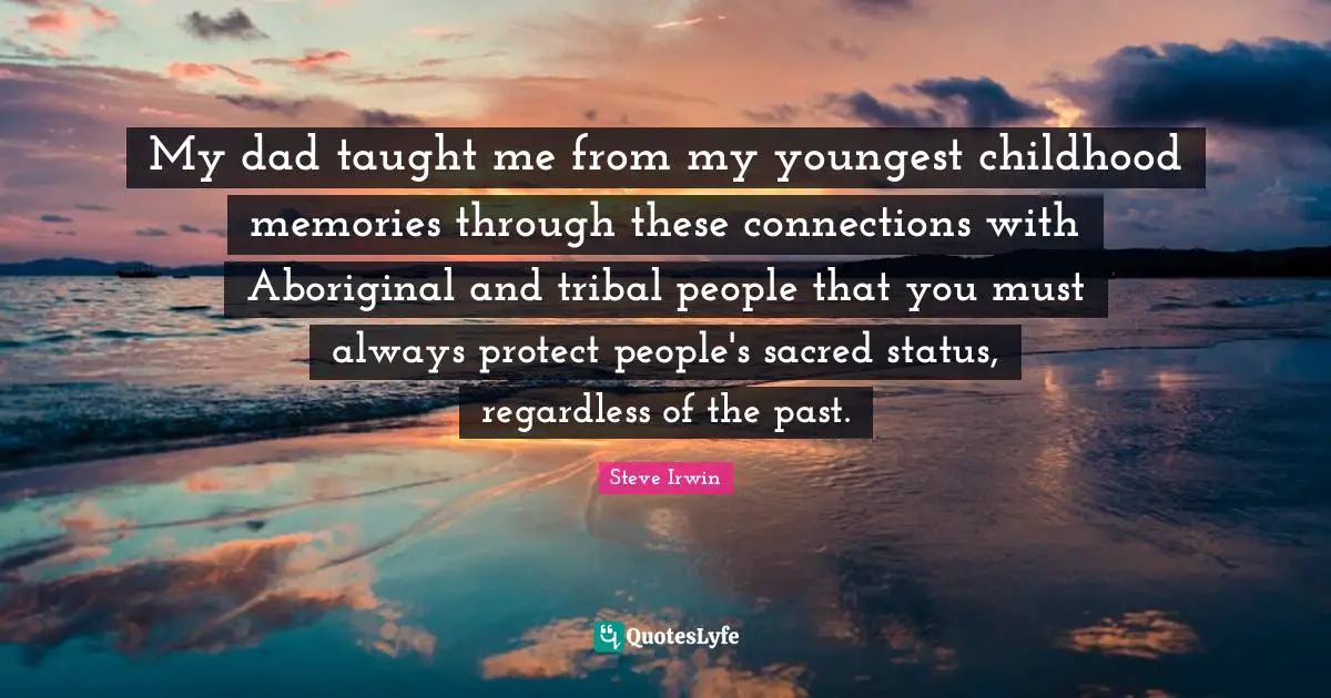 My dad taught me from my youngest childhood memories through these connections with Aboriginal and tribal people that you must always protect people's sacred status, regardless of the past.
