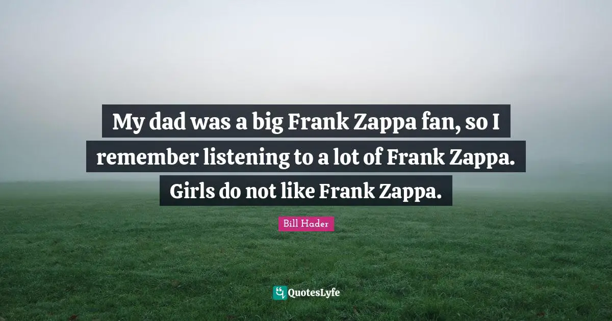 Bill Hader Quotes: "My dad was a big Frank Zappa fan, so I remember listening to a lot of Frank Zappa. Girls do not like Frank Zappa."