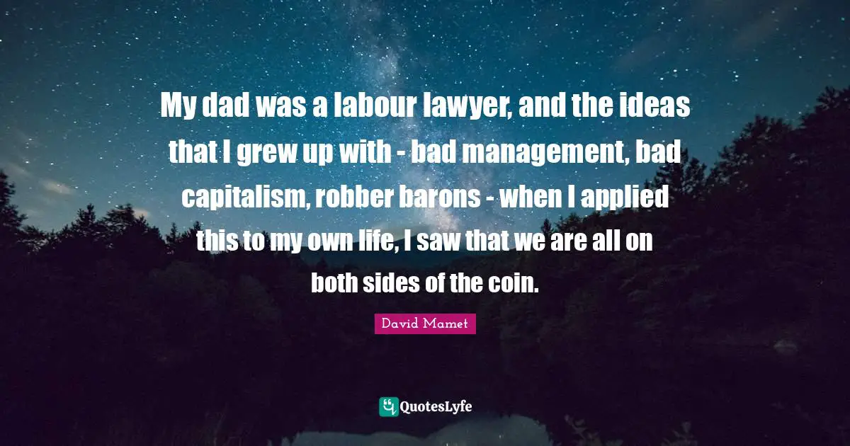 My dad was a labour lawyer, and the ideas that I grew up with - bad management, bad capitalism, robber barons - when I applied this to my own life, I saw that we are all on both sides of the coin.