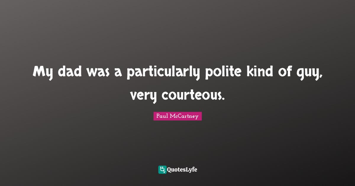 My dad was a particularly polite kind of guy, very courteous.