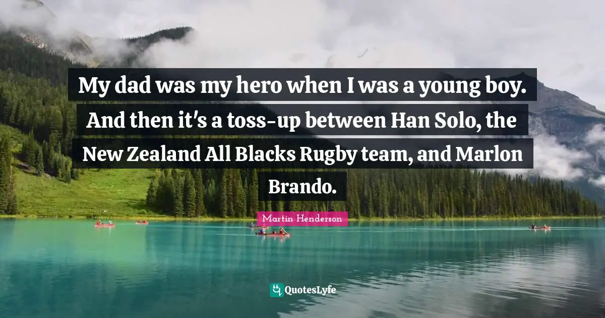 My dad was my hero when I was a young boy. And then it's a toss-up between Han Solo, the New Zealand All Blacks Rugby team, and Marlon Brando.