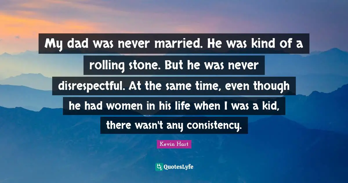 My dad was never married. He was kind of a rolling stone. But he was never disrespectful. At the same time, even though he had women in his life when I was a kid, there wasn't any consistency.