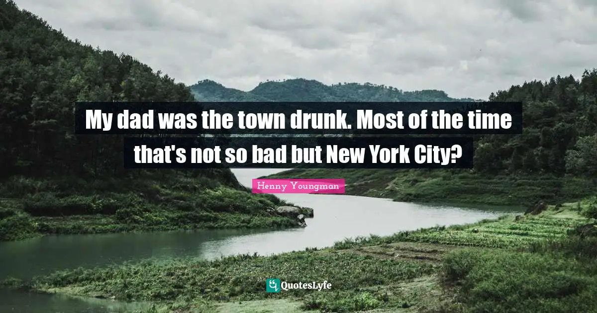 My dad was the town drunk. Most of the time that's not so bad but New York City?