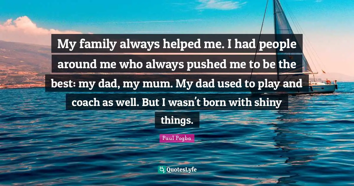 My family always helped me. I had people around me who always pushed me to be the best: my dad, my mum. My dad used to play and coach as well. But I wasn't born with shiny things.
