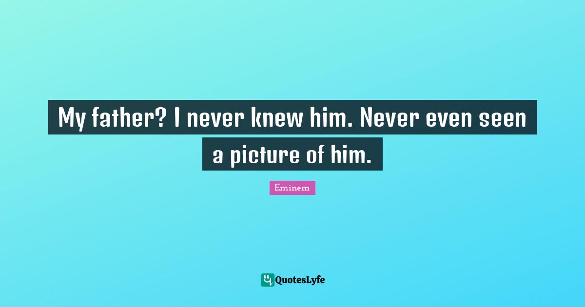 My father? I never knew him. Never even seen a picture of him.