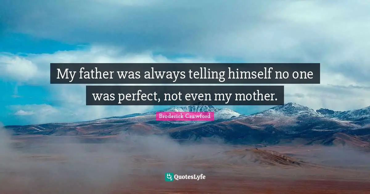 My father was always telling himself no one was perfect, not even my mother.